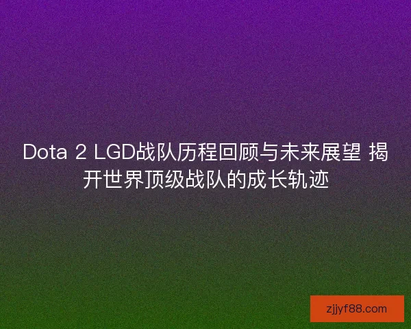 Dota 2 LGD战队历程回顾与未来展望 揭开世界顶级战队的成长轨迹