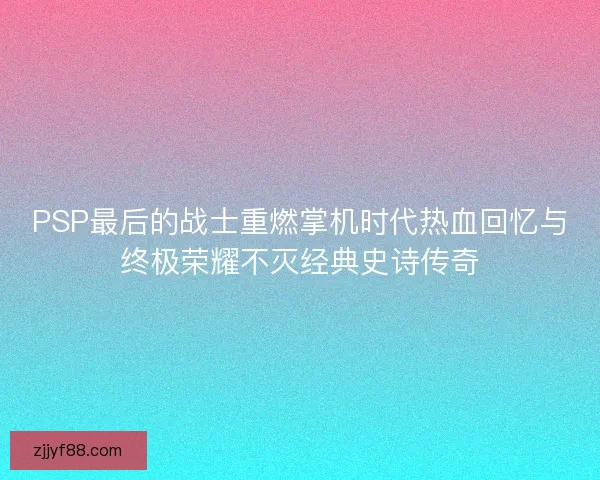 PSP最后的战士重燃掌机时代热血回忆与终极荣耀不灭经典史诗传奇