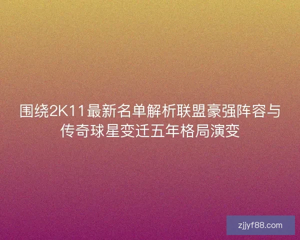 围绕2K11最新名单解析联盟豪强阵容与传奇球星变迁五年格局演变