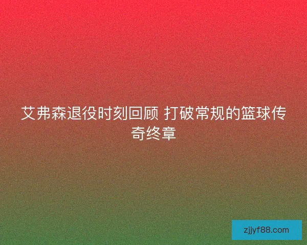 艾弗森退役时刻回顾 打破常规的篮球传奇终章