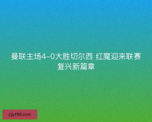 曼联主场4-0大胜切尔西 红魔迎来联赛复兴新篇章