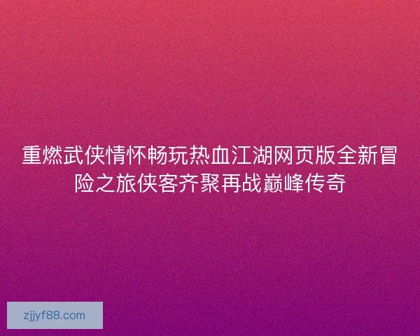 重燃武侠情怀畅玩热血江湖网页版全新冒险之旅侠客齐聚再战巅峰传奇