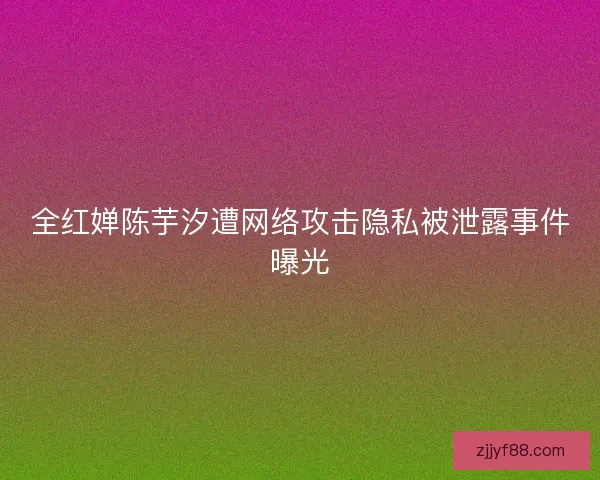 全红婵陈芋汐遭网络攻击隐私被泄露事件曝光