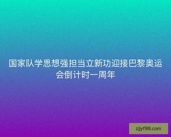 国家队学思想强担当立新功迎接巴黎奥运会倒计时一周年