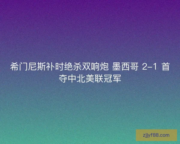 希门尼斯补时绝杀双响炮 墨西哥 2-1 首夺中北美联冠军