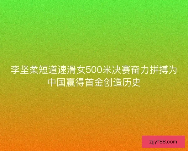 李坚柔短道速滑女500米决赛奋力拼搏为中国赢得首金创造历史
