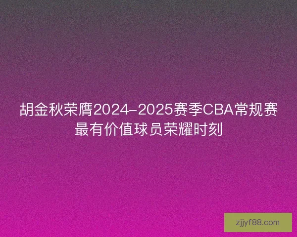 胡金秋荣膺2024-2025赛季CBA常规赛最有价值球员荣耀时刻