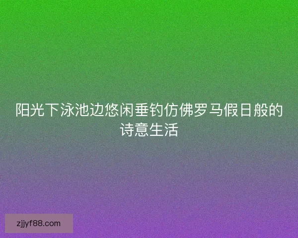 阳光下泳池边悠闲垂钓仿佛罗马假日般的诗意生活