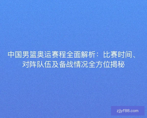 中国男篮奥运赛程全面解析：比赛时间、对阵队伍及备战情况全方位揭秘