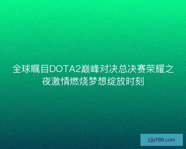 全球瞩目DOTA2巅峰对决总决赛荣耀之夜激情燃烧梦想绽放时刻